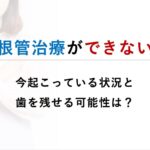 根管治療ができないケースとは?治療できない歯の判断基準と残せる可能性を専門医が解説